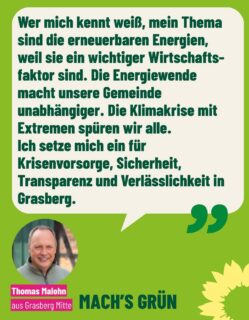 Unser Listenplatz 10 für die Kommunalwahl 
und auch Listenplatz 4 für die Kreistagswahl: 
Thomas Malohn, 
Jahrgang 1971
🌻
Thomas ist Meister der Elektrotechnik und Sachverständiger für Photovoltaikanlagen…., Schlagzeuger und Macher. 
Er hat die Anfänge und der deutschen Photovoltaikbranche von Beginn an begleitet, den „Altmaierknick“ 2012 live miterlebt. Und damals auch gesehen,  wie ein ortsansässiger Betrieb innovativ und erfolgreich war und wirtschaftlich damit umgehen und sich anpassen musste. 
🌻
Anpassung, Hinsehen und die Entwicklung von Lösungen sind auch seine Superkraft. 
Denn mit seinem Fachwissen ist er jetzt seit über 15 Jahren als Sachverständiger tätig. 
Er sieht sieht die aktuellen Herausforderungen und Rückschritte seitens der Wirtschafts- und Energiepolitik im Bund, und negative Auswirkungen für eine wichtige  Zukunftsbranche mit Wirtschaftskraft-gerade hier in Niedersachsen-die wir uns angesichts der Klimakrise nicht mehr leisten können. 
Auch der Schutz unseres Wassers, unserer Lebensgrundlagen sowie der Ausstieg aus „den Fossilen und der Einsatz gegen neue Erdgasförderung in unserer Region sind ihm wichtig. 
🌻
Als Mitglied der Fraktion hat er sich für die Themen Krisenvorsorge, Klimaanpassung, Katastrophenschutz und gute Kommunikation zwischen Rat und Verwaltung eingesetzt und immer wieder Anregungen eingebracht. 
Thomas sagt: 
„Die Energiewende ist mir unheimlich wichtig, weil ich weiß, dass sie funktioniert und unabhängig macht“. 
🌻
Mit seiner Kraft und Zeit möchte er sich in diesen Herausfordernden Zeiten für Kommunen, Landkreis und BürgerInnen verantwortungsvoll auch für mehr Sicherheit, bezahlbaren Wohnraum und soziale Themen einsetzen. 
Und das gerne auch auf im Kreistag Osterholz. 
🌻
Sein Angebot steht! 
Ihr habt die Wahl 🗳️ 
Macht’s grün! 
…(swipet gerne mal durch und schaut was Thomas Euch mitteilen möchte) 
#grünegrasberg
#gemeinsamfürgrasberg 
#energiewende 
#photovoltaik
#energiewende